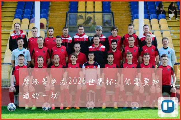 摩洛哥举办2026世界杯：你需要知道的一切