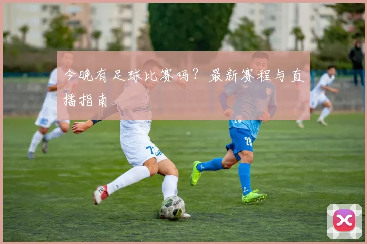 今晚有足球比赛吗?最新赛程与直播指南