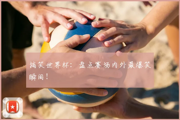 搞笑世界杯：盘点赛场内外最爆笑瞬间！