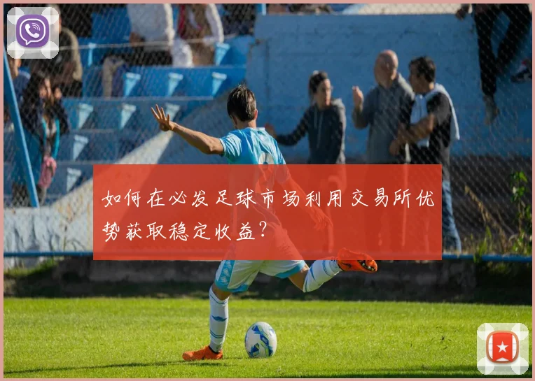 如何在必发足球市场利用交易所优势获取稳定收益？