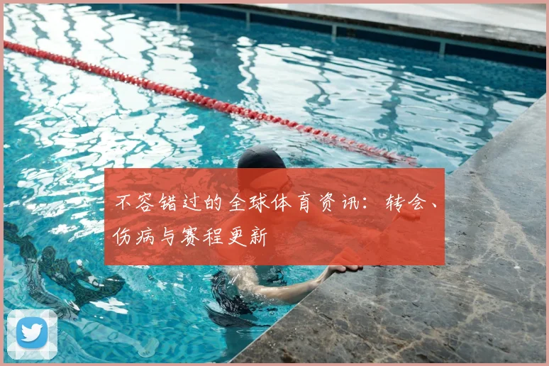 不容错过的全球体育资讯：转会、伤病与赛程更新
