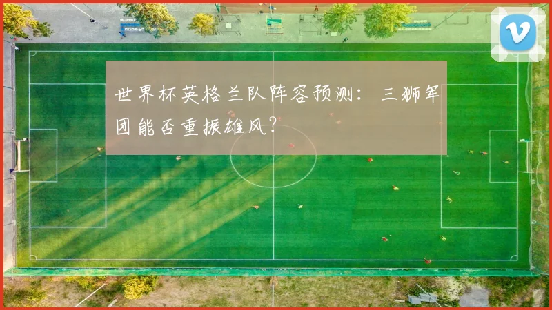 世界杯英格兰队阵容预测：三狮军团能否重振雄风？