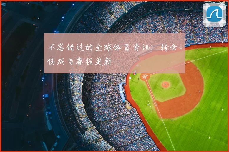不容错过的全球体育资讯：转会、伤病与赛程更新
