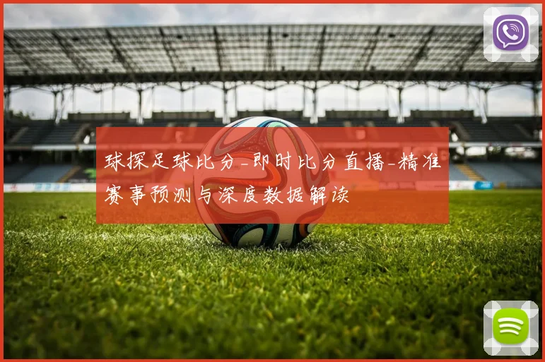 球探足球比分_即时比分直播_精准赛事预测与深度数据解读