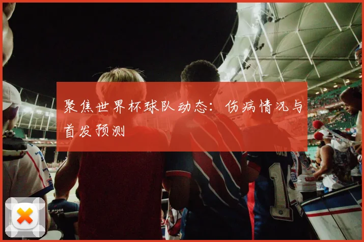 聚焦世界杯球队动态：伤病情况与首发预测