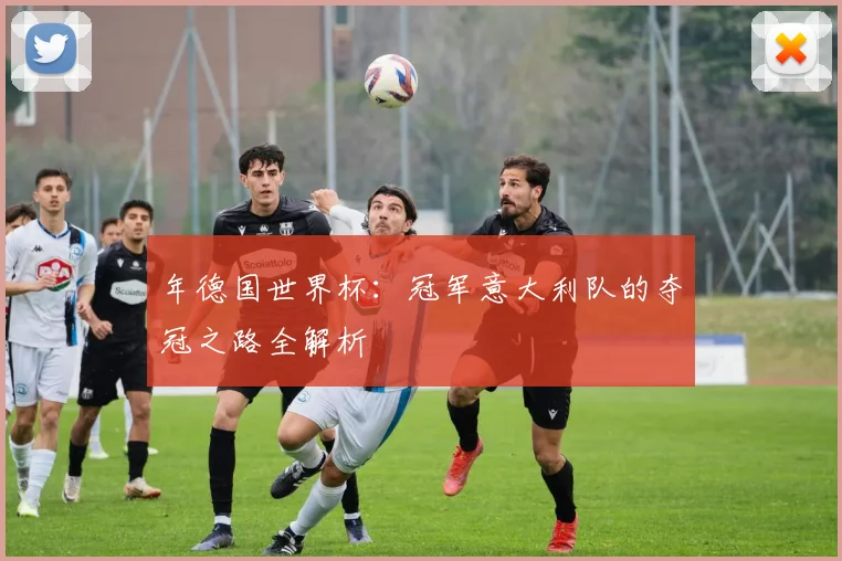 年德国世界杯：冠军意大利队的夺冠之路全解析