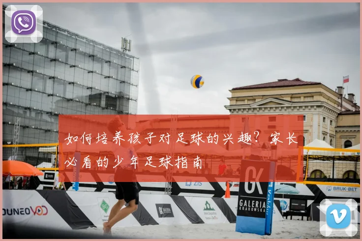 如何培养孩子对足球的兴趣？家长必看的少年足球指南