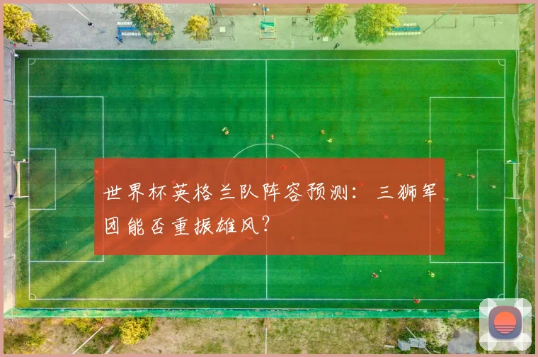 世界杯英格兰队阵容预测：三狮军团能否重振雄风？