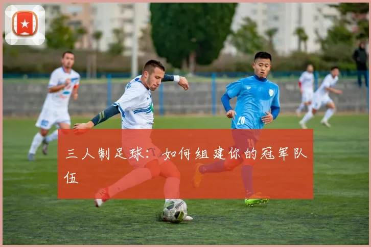 三人制足球：如何组建你的冠军队伍