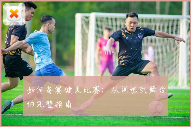 如何备赛健美比赛：从训练到舞台的完整指南