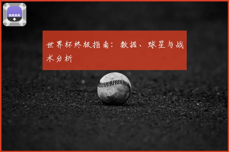 世界杯终极指南：数据、球星与战术分析