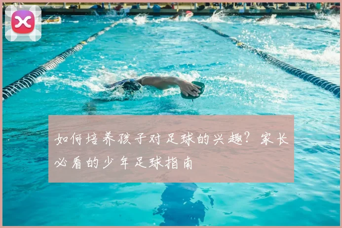 如何培养孩子对足球的兴趣？家长必看的少年足球指南
