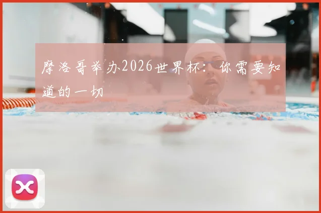 摩洛哥举办2026世界杯：你需要知道的一切