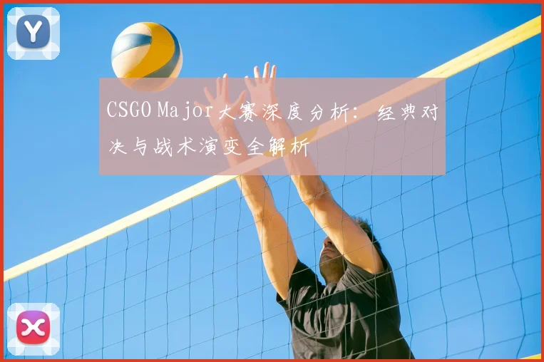CSGO Major大赛深度分析：经典对决与战术演变全解析