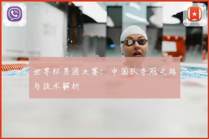 世界杯男团决赛：中国队夺冠之路与技术解析