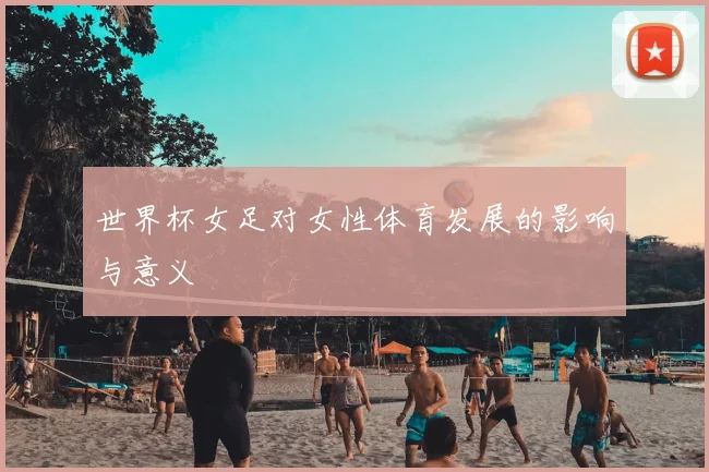 世界杯女足对女性体育发展的影响与意义