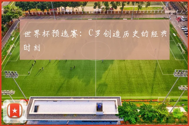 世界杯预选赛：C罗创造历史的经典时刻