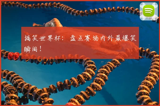 搞笑世界杯：盘点赛场内外最爆笑瞬间！