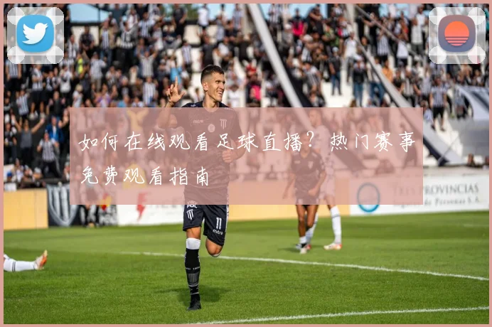 如何在线观看足球直播？热门赛事免费观看指南