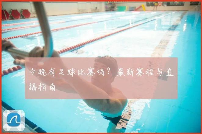 今晚有足球比赛吗?最新赛程与直播指南