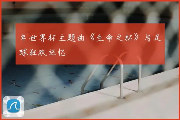 年世界杯主题曲《生命之杯》与足球狂欢记忆